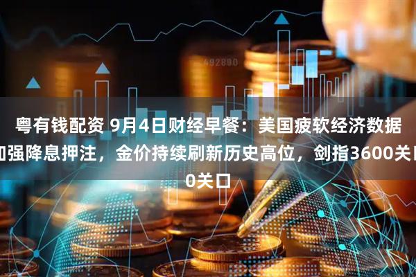 粤有钱配资 9月4日财经早餐：美国疲软经济数据加强降息押注，金价持续刷新历史高位，剑指3600关口