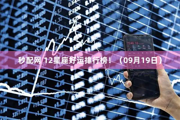秒配网 12星座好运排行榜！（09月19日）
