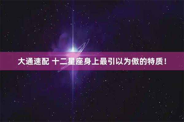 大通速配 十二星座身上最引以为傲的特质！