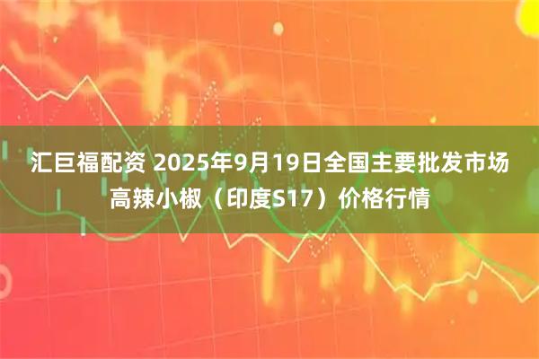 汇巨福配资 2025年9月19日全国主要批发市场高辣小椒（印度S17）价格行情