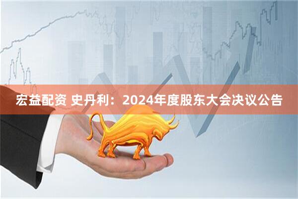 宏益配资 史丹利：2024年度股东大会决议公告