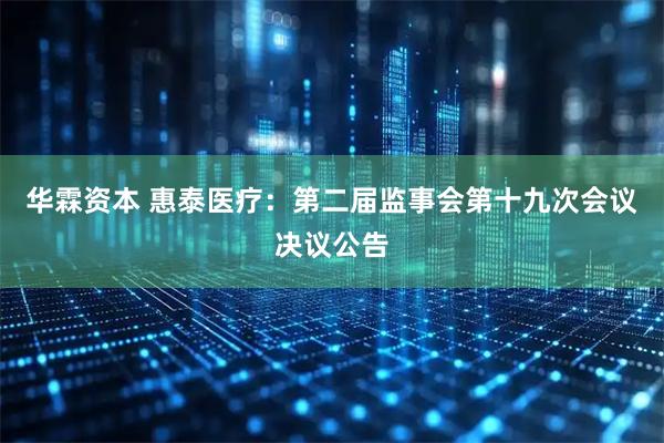 华霖资本 惠泰医疗：第二届监事会第十九次会议决议公告