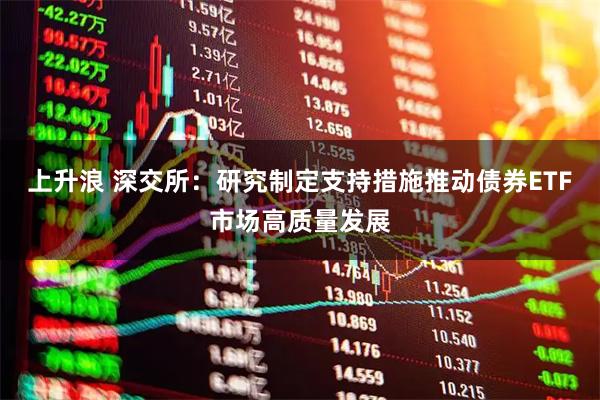 上升浪 深交所：研究制定支持措施推动债券ETF市场高质量发展