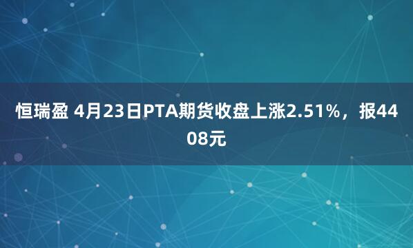恒瑞盈 4月23日PTA期货收盘上涨2.51%，报4408元