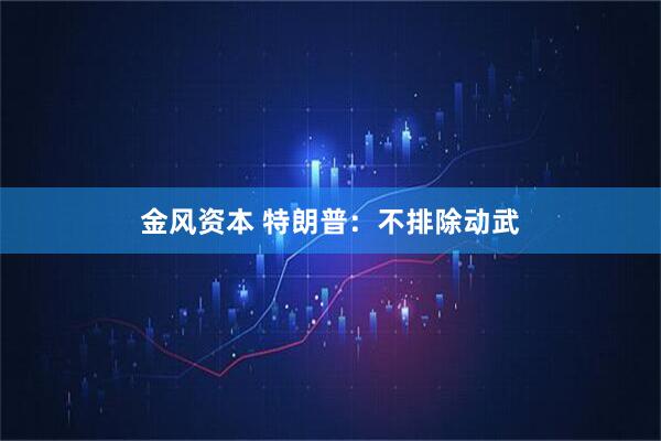 金风资本 特朗普：不排除动武