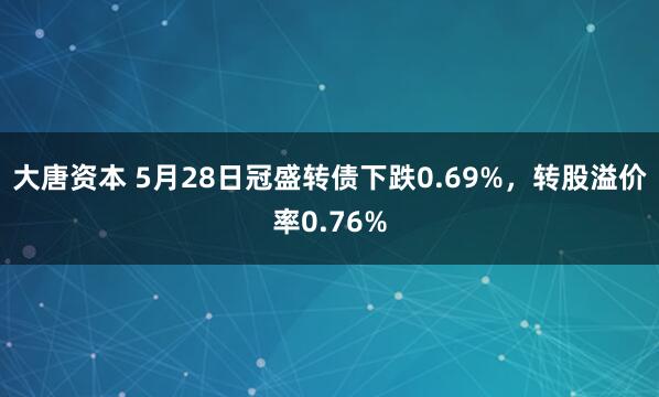 大唐资本 5月28日冠盛转债下跌0.69%，转股溢价率0.76%