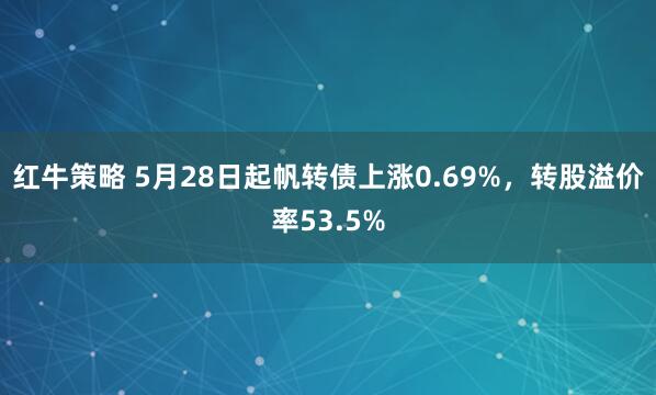 红牛策略 5月28日起帆转债上涨0.69%，转股溢价率53.5%