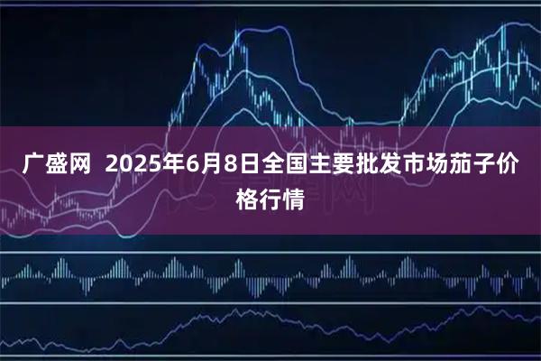 广盛网  2025年6月8日全国主要批发市场茄子价格行情