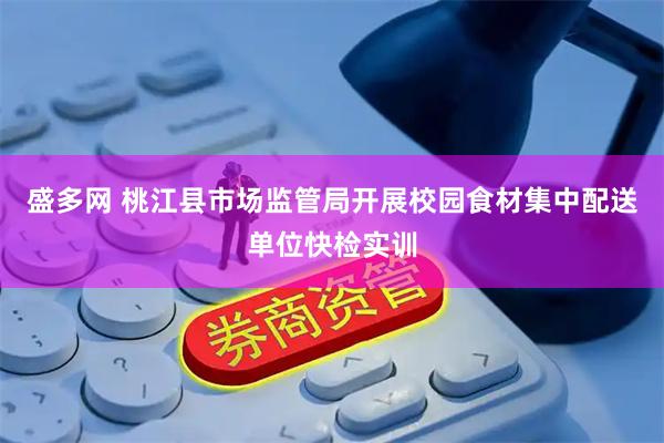 盛多网 桃江县市场监管局开展校园食材集中配送单位快检实训