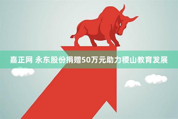 嘉正网 永东股份捐赠50万元助力稷山教育发展