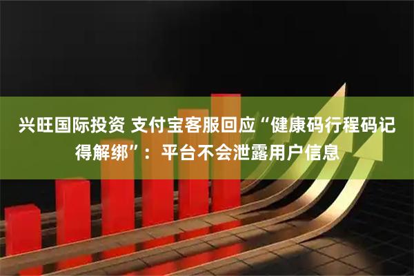 兴旺国际投资 支付宝客服回应“健康码行程码记得解绑”：平台不会泄露用户信息