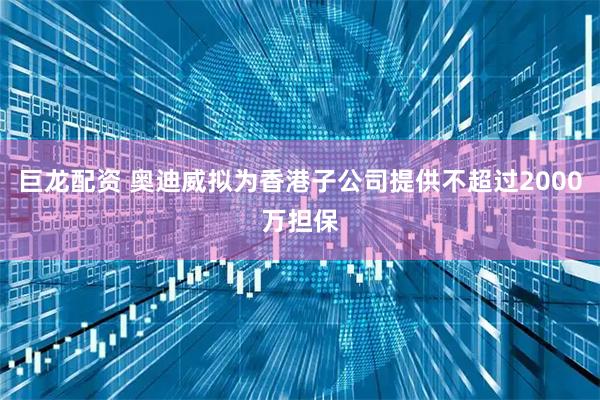 巨龙配资 奥迪威拟为香港子公司提供不超过2000万担保