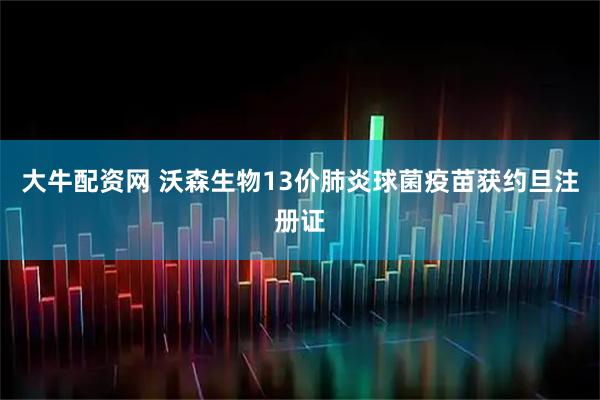 大牛配资网 沃森生物13价肺炎球菌疫苗获约旦注册证