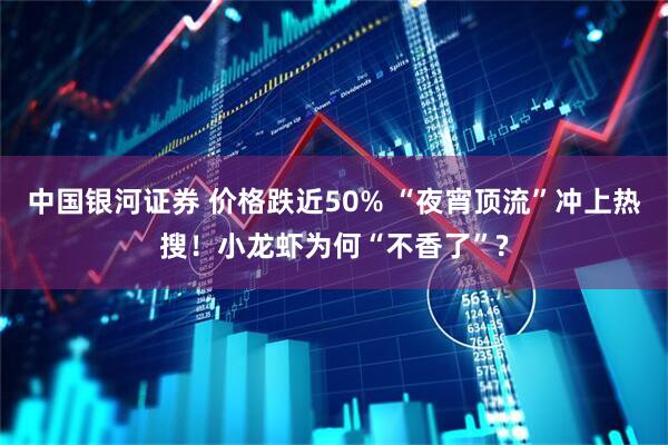 中国银河证券 价格跌近50% “夜宵顶流”冲上热搜!小龙虾为何“不香了”?