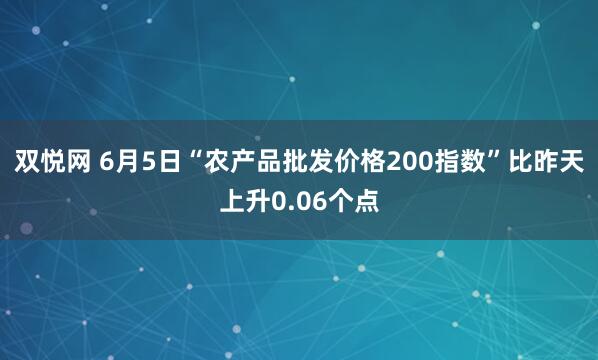 双悦网 6月5日“农产品批发价格200指数”比昨天上升0.06个点