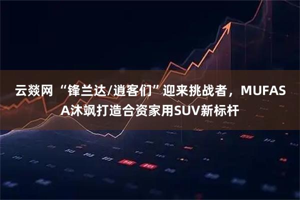 云燚网 “锋兰达/逍客们”迎来挑战者,MUFASA沐飒打造合资家用SUV新标杆