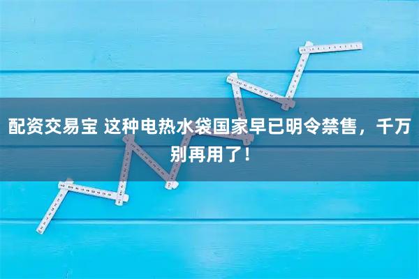 配资交易宝 这种电热水袋国家早已明令禁售，千万别再用了！