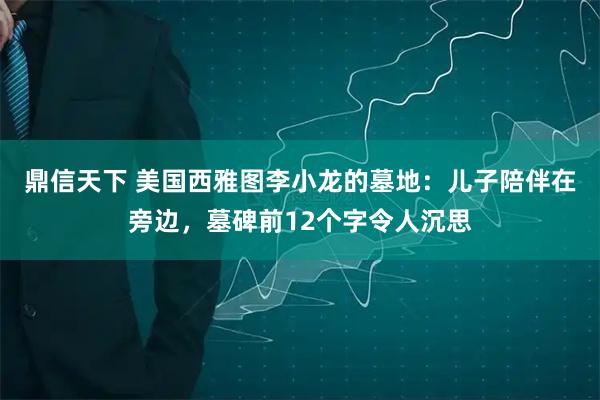 鼎信天下 美国西雅图李小龙的墓地：儿子陪伴在旁边，墓碑前12个字令人沉思