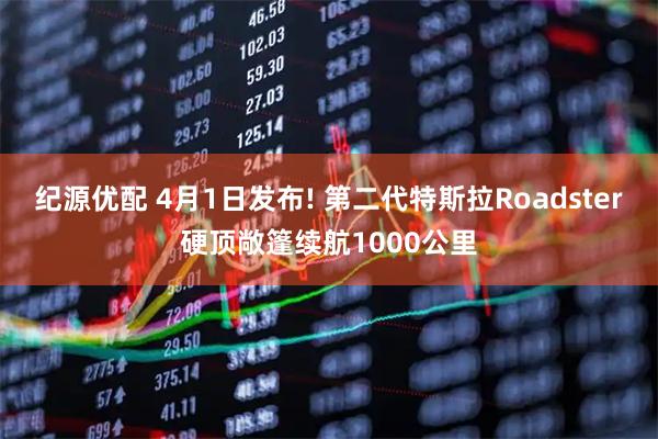纪源优配 4月1日发布! 第二代特斯拉Roadster硬顶敞篷续航1000公里