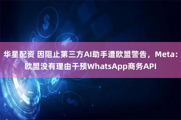 华星配资 因阻止第三方AI助手遭欧盟警告，Meta：欧盟没有理由干预WhatsApp商务API