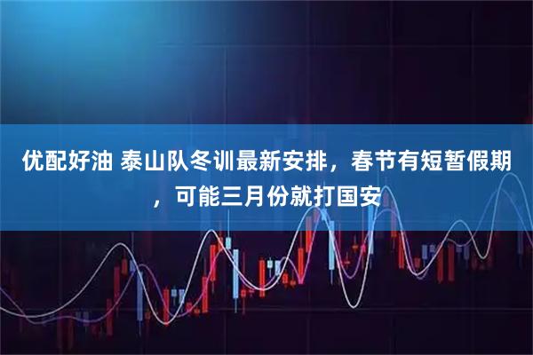 优配好油 泰山队冬训最新安排,春节有短暂假期,可能三月份就打国安