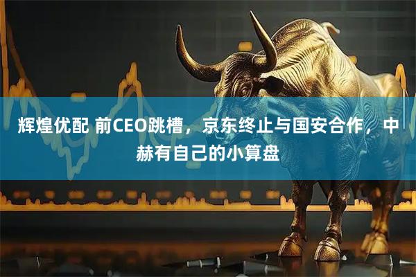 辉煌优配 前CEO跳槽，京东终止与国安合作，中赫有自己的小算盘