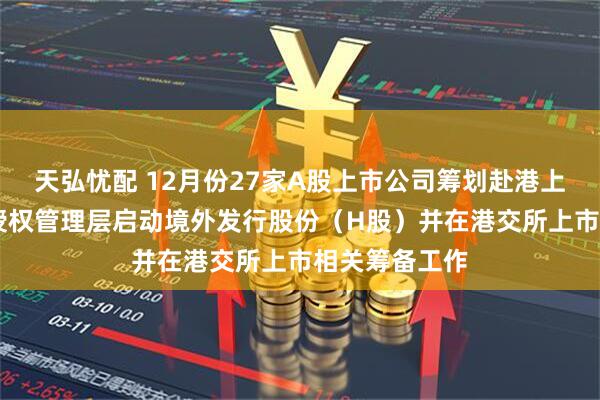 天弘忧配 12月份27家A股上市公司筹划赴港上市 天孚通信授权管理层启动境外发行股份（H股）并在港交所上市相关筹备工作
