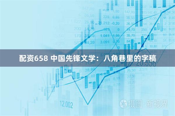 配资658 中国先锋文学：八角巷里的字稿