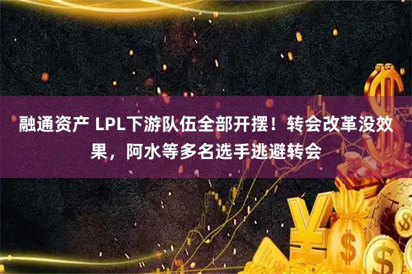 融通资产 LPL下游队伍全部开摆!转会改革没效果,阿水等多名选手逃避转会