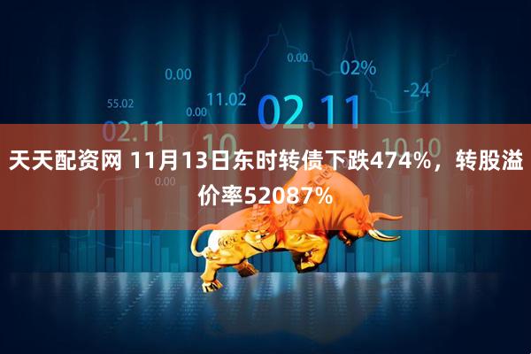 天天配资网 11月13日东时转债下跌474%，转股溢价率52087%