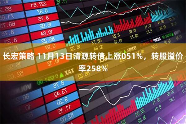 长宏策略 11月13日清源转债上涨051%，转股溢价率258%