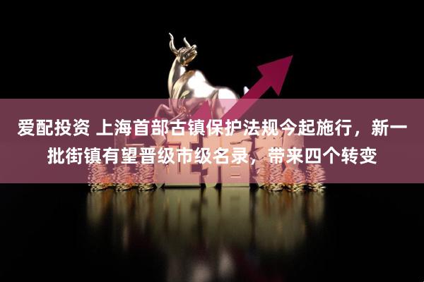 爱配投资 上海首部古镇保护法规今起施行,新一批街镇有望晋级市级名录,带来四个转变