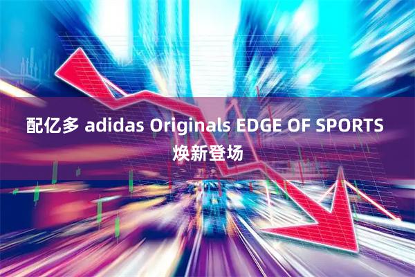 配亿多 adidas Originals EDGE OF SPORTS 焕新登场
