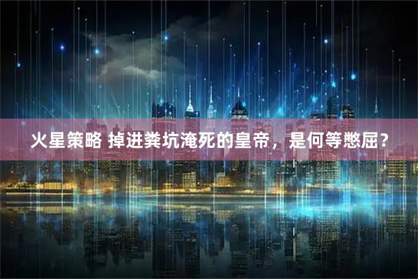 火星策略 掉进粪坑淹死的皇帝，是何等憋屈？