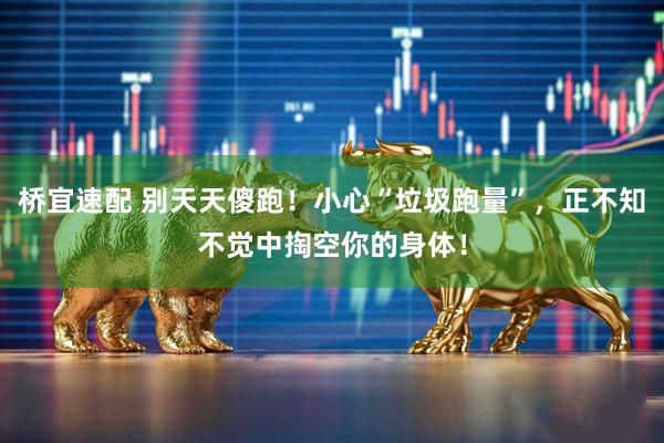 桥宜速配 别天天傻跑！小心“垃圾跑量”，正不知不觉中掏空你的身体！