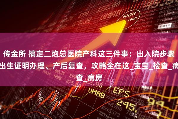 传金所 搞定二炮总医院产科这三件事：出入院步骤、出生证明办理、产后复查，攻略全在这_宝宝_检查_病房