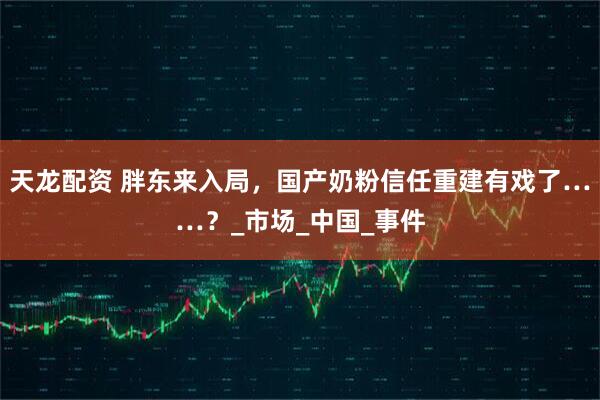 天龙配资 胖东来入局,国产奶粉信任重建有戏了……?_市场_中国_事件