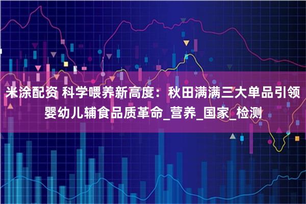 米涂配资 科学喂养新高度:秋田满满三大单品引领婴幼儿辅食品质革命_营养_国家_检测