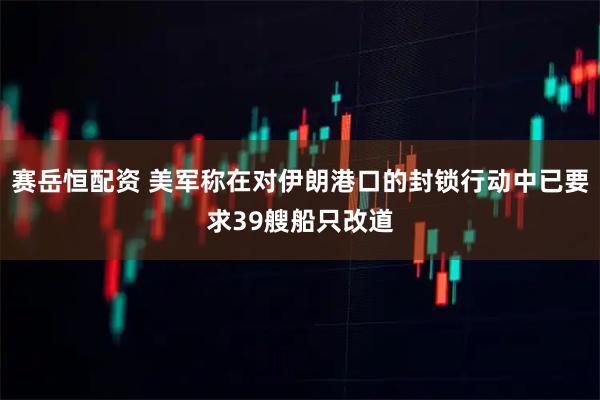 赛岳恒配资 美军称在对伊朗港口的封锁行动中已要求39艘船只改道