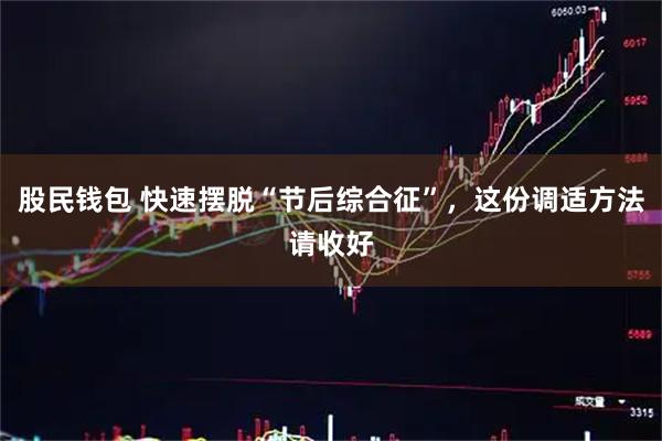股民钱包 快速摆脱“节后综合征”，这份调适方法请收好