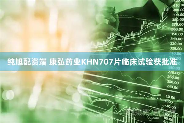 纯旭配资端 康弘药业KHN707片临床试验获批准