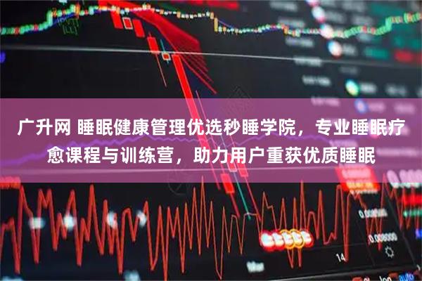 广升网 睡眠健康管理优选秒睡学院，专业睡眠疗愈课程与训练营，助力用户重获优质睡眠
