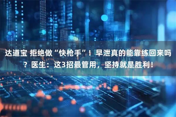 达道宝 拒绝做“快枪手”！早泄真的能靠练回来吗？医生：这3招最管用，坚持就是胜利！