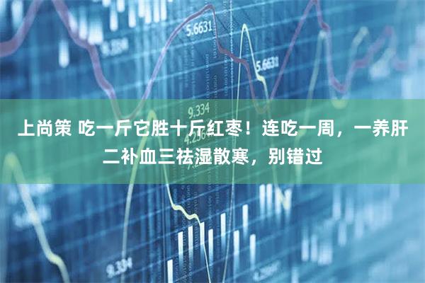 上尚策 吃一斤它胜十斤红枣！连吃一周，一养肝二补血三祛湿散寒，别错过