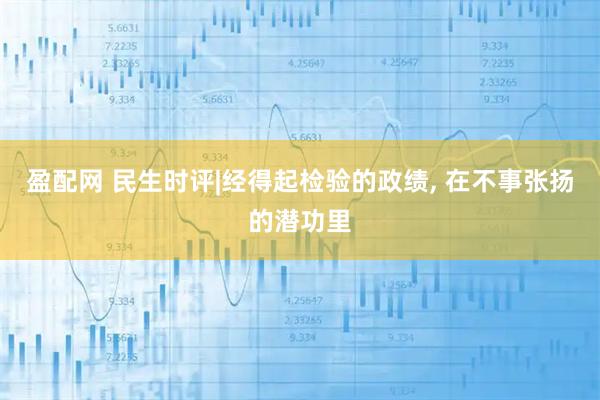 盈配网 民生时评|经得起检验的政绩, 在不事张扬的潜功里