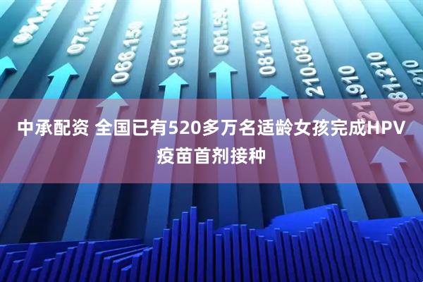 中承配资 全国已有520多万名适龄女孩完成HPV疫苗首剂接种